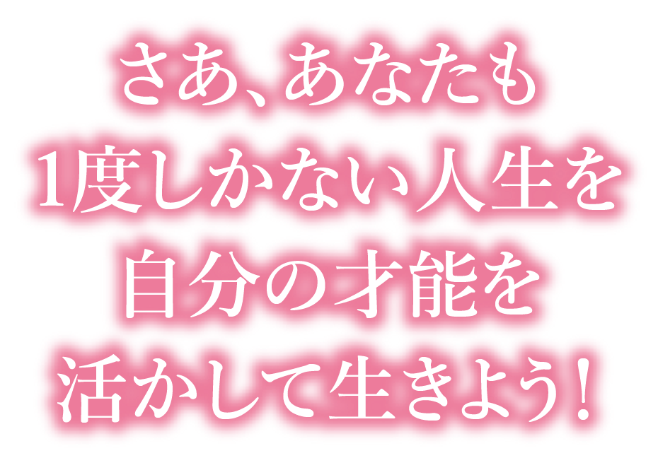 さあ、あなたも 1度しかない人生を自分の才能を活かして生きよう！
